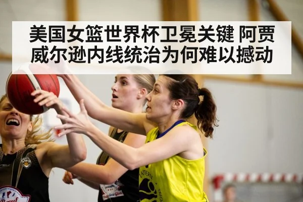 美国女篮世界杯卫冕关键 阿贾威尔逊内线统治为何难以撼动 - XK ESPORTS