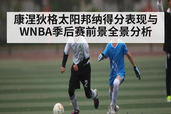 康涅狄格太阳邦纳得分表现与WNBA季后赛前景全景分析 - XK ESPORTS