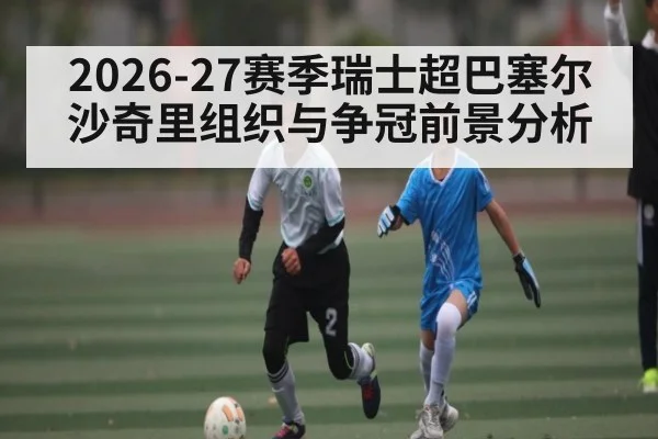 2026-27赛季瑞士超巴塞尔沙奇里组织与争冠前景分析 - XK ESPORTS