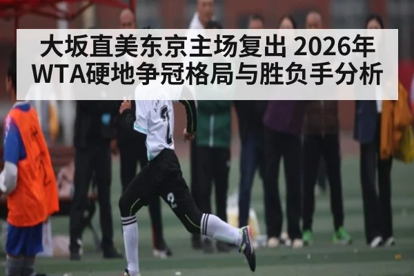 大坂直美东京主场复出 2026年WTA硬地争冠格局与胜负手分析 - XK ESPORTS
