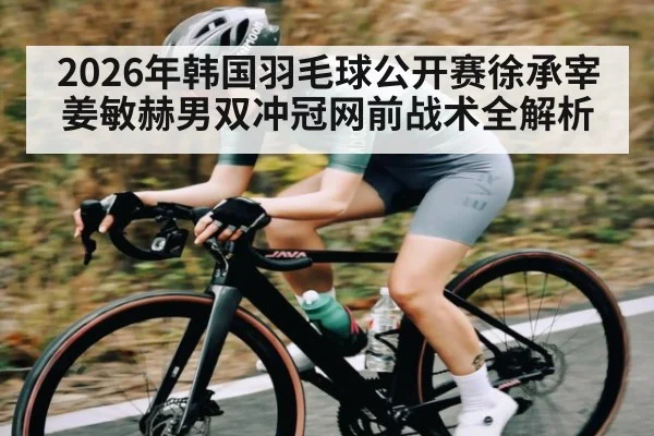 2026年韩国羽毛球公开赛徐承宰姜敏赫男双冲冠网前战术全解析 - XK ESPORTS