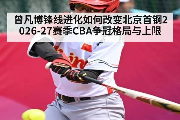 曾凡博锋线进化如何改变北京首钢2026-27赛季CBA争冠格局与上限 - XK ESPORTS